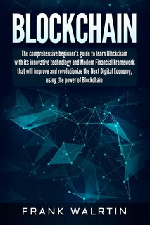 Blockchain: The comprehensive beginner's guide to learn Blockchain with its innovative technology and Modern Financial Framework that will improve and revolutionize the Next Digital Economy