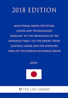 Front cover_Ministerial Order Specifying Goods and Technologies Pursuant to the Provisions of the Appended Table 1 of the Export Trade Control Order and the Appended Table of the Foreign Exchange Order (Japan) (2018 Edition)