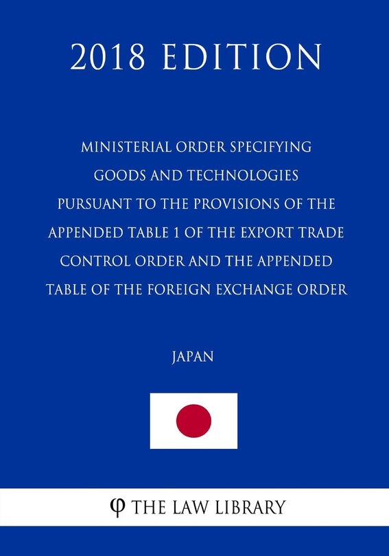 Front cover_Ministerial Order Specifying Goods and Technologies Pursuant to the Provisions of the Appended Table 1 of the Export Trade Control Order and the Appended Table of the Foreign Exchange Order (Japan) (2018 Edition)