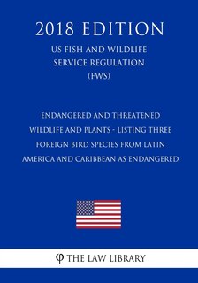 Front cover_Endangered and Threatened Wildlife and Plants - Listing Three Foreign Bird Species from Latin America and Caribbean as Endangered (US Fish and Wildlife Service Regulation) (FWS) (2018 Edition)