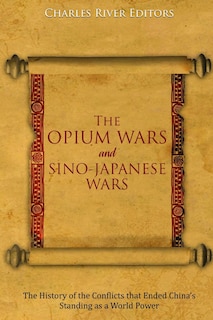 The Opium Wars and Sino-Japanese Wars: The History of the Conflicts that Ended China's Standing as a World Power