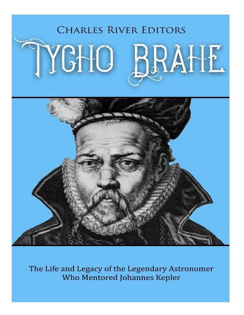 Tycho Brahe: The Life and Legacy of the Legendary Astronomer Who Mentored Johannes Kepler