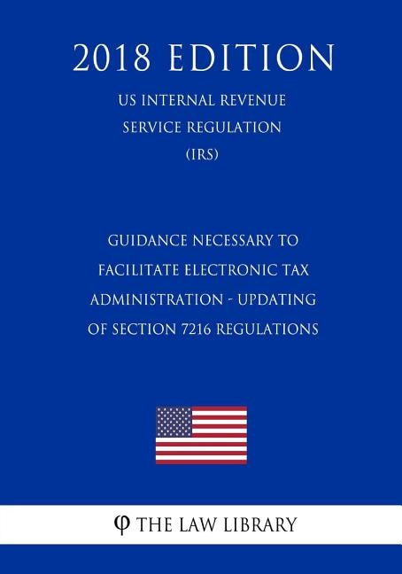 Guidance Necessary To Facilitate Electronic Tax Administration - Updating of Section 7216 Regulations (US Internal Revenue Service Regulation) (IRS) (2018 Edition)
