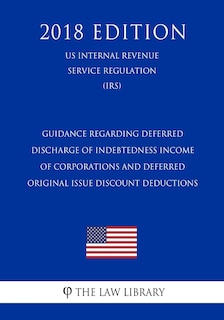 Guidance Regarding Deferred Discharge of Indebtedness Income of Corporations and Deferred Original Issue Discount Deductions (US Internal Revenue Service Regulation) (IRS) (2018 Edition)