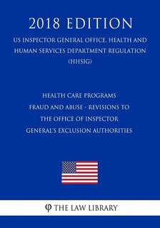 Health Care Programs - Fraud and Abuse - Revisions to the Office of Inspector General's Exclusion Authorities (US Inspector General Office, Health and Human Services Department Regulation) (HHSIG) (2018 Edition)