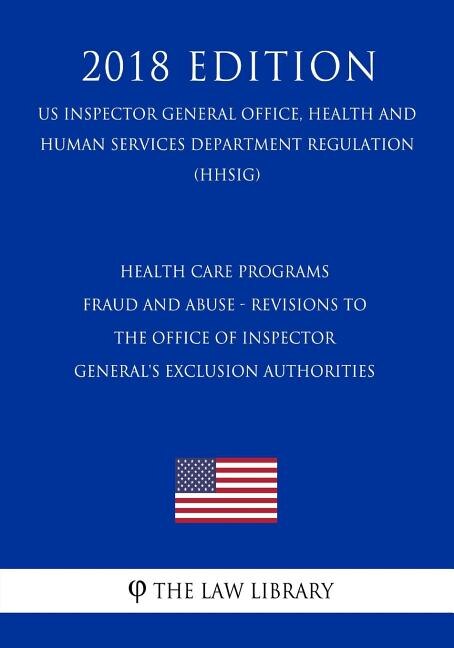 Health Care Programs - Fraud and Abuse - Revisions to the Office of Inspector General's Exclusion Authorities (US Inspector General Office, Health and Human Services Department Regulation) (HHSIG) (2018 Edition)