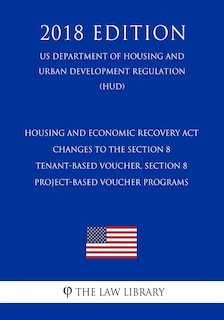 Front cover_Housing and Economic Recovery Act - Changes to the Section 8 Tenant-Based Voucher, Section 8 Project-Based Voucher Programs (US Department of Housing and Urban Development Regulation) (HUD) (2018 Edition)