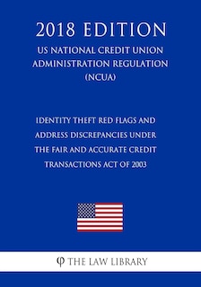 Identity Theft Red Flags and Address Discrepancies Under the Fair and Accurate Credit Transactions Act of 2003 (US National Credit Union Administration Regulation) (NCUA) (2018 Edition)