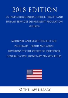 Couverture_Medicare And State Health Care Programs - Fraud And Abuse - Revisions to the Office Of Inspector General's Civil Monetary Penalty Rules (US Inspector General Office, Health and Human Services Department Regulation) (HHSIG) (2018 Edition)