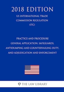 Practice and Procedure - General Application, Safeguards, Antidumping and Countervailing Duty, and Adjudication and Enforcement (US International Trade Commission Regulation) (ITC) (2018 Edition)