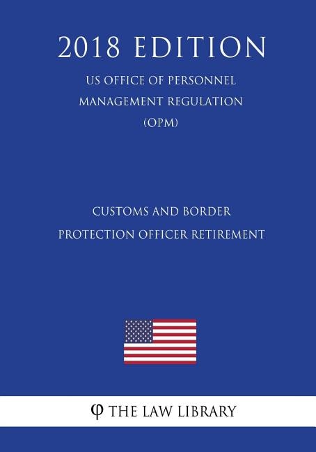 Customs and Border Protection Officer Retirement (US Office of Personnel Management Regulation) (OPM) (2018 Edition)