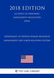 Department of Defense Human Resources Management and Labor Relations Systems (US Office of Personnel Management Regulation) (OPM) (2018 Edition)