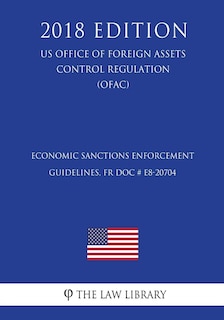 Economic Sanctions Enforcement Guidelines, FR Doc # E8-20704 (US Office of Foreign Assets Control Regulation) (OFAC) (2018 Edition)