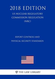 Front cover_Export Controls and Physical Security Standards (US Nuclear Regulatory Commission Regulation) (NRC) (2018 Edition)
