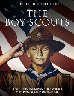 The Boy Scouts: The History And Legacy Of The World's Most Popular Youth Organization