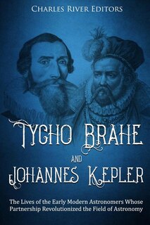 Tycho Brahe and Johannes Kepler: The Lives of the Early Modern Astronomers Whose Partnership Revolutionized the Field of Astronomy