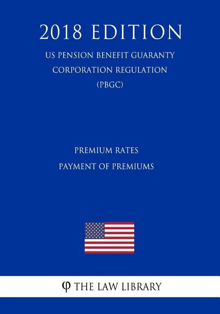 Premium Rates - Payment of Premiums (US Pension Benefit Guaranty Corporation Regulation) (PBGC) (2018 Edition)