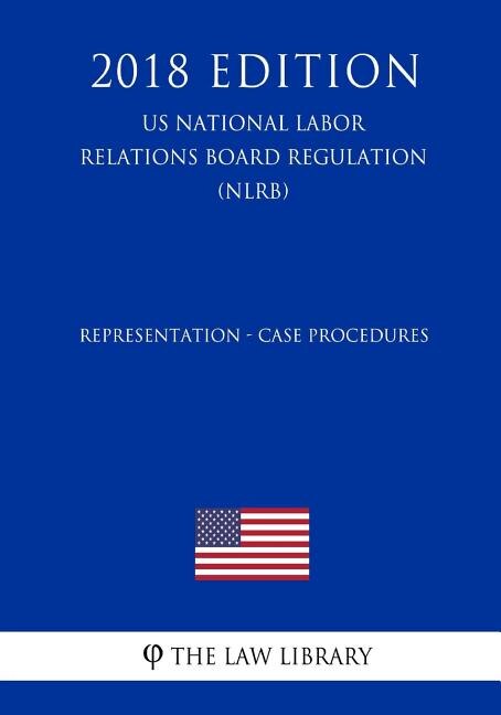 Front cover_Representation - Case Procedures (US National Labor Relations Board Regulation) (NLRB) (2018 Edition)