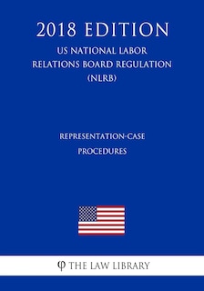 Representation-Case Procedures (US National Labor Relations Board Regulation) (NLRB) (2018 Edition)