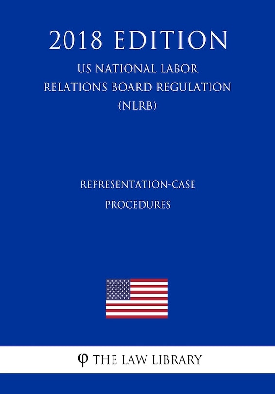 Representation-Case Procedures (US National Labor Relations Board Regulation) (NLRB) (2018 Edition)