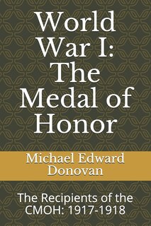 World War I: The Medal of Honor: The Recipients of the CMOH: 1917-1918