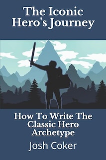The Iconic Hero's Journey: How To Write The Classic Hero Archetype