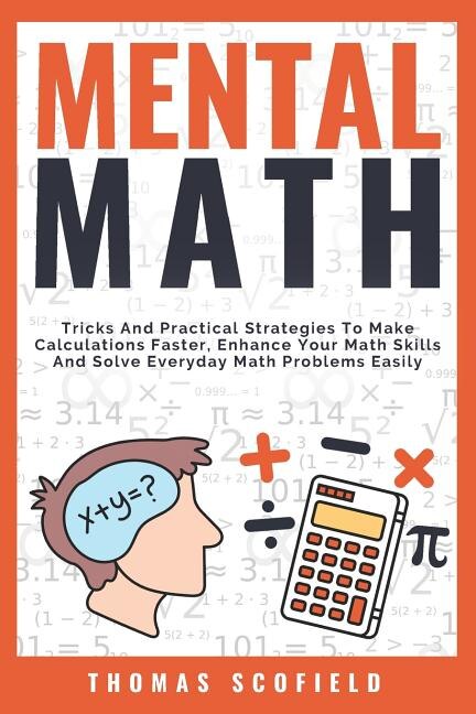 Mental Math: Tricks and Practical Strategies to Make Calculations Faster, Enhance Your Math Skills and Solve Everyday Math Problems Easily