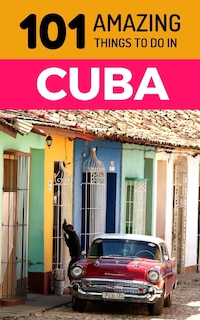 101 Amazing Things to Do in Cuba: Cuba Travel Guide