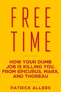 Free Time: How Your Dumb Job Is Killing You, from Epicurus, Marx, and Thoreau