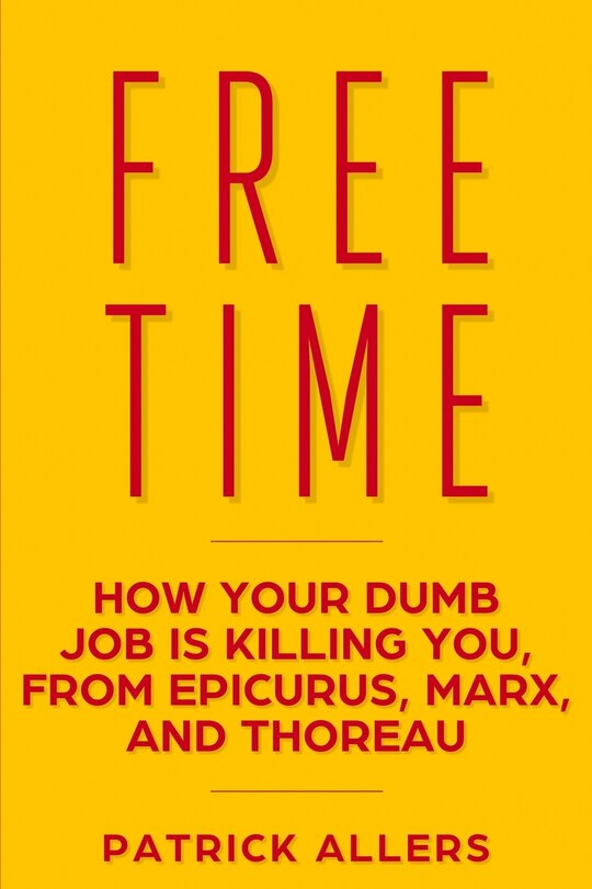 Free Time: How Your Dumb Job Is Killing You, from Epicurus, Marx, and Thoreau