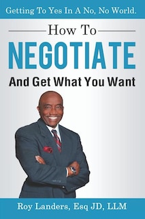 How To Negotiate And Get What You Want: Getting To Yes In A No, No World: A Guide To Haggling, Bartering and Bargaining Your Way to Success