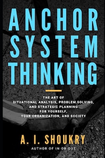 Anchor System Thinking: The Art of Situational Analysis, Problem Solving, and Strategic Planning for Yourself, Your Organization, and Society