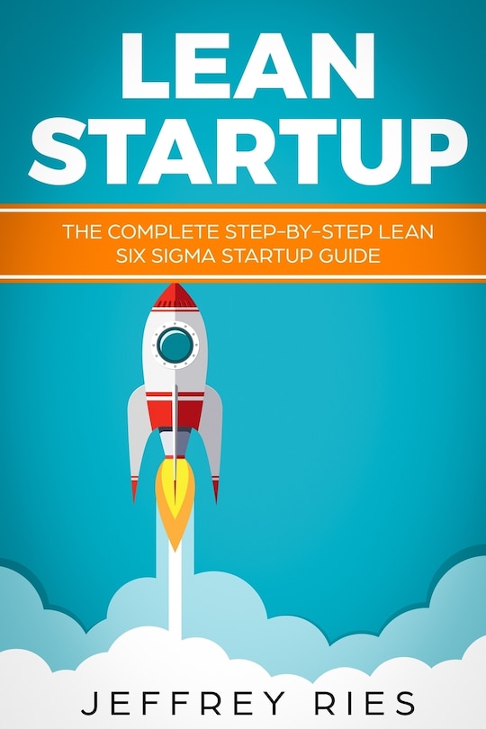 Lean Startup: The Complete Step-By-Step Lean Six SIGMA Startup Guide