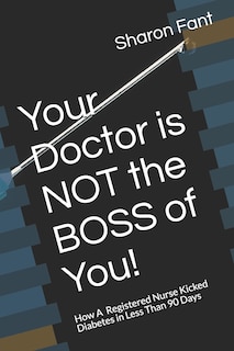 Your Doctor Is Not the Boss of You!: How a Registered Nurse Kicked Diabetes in Less Than 90 Days