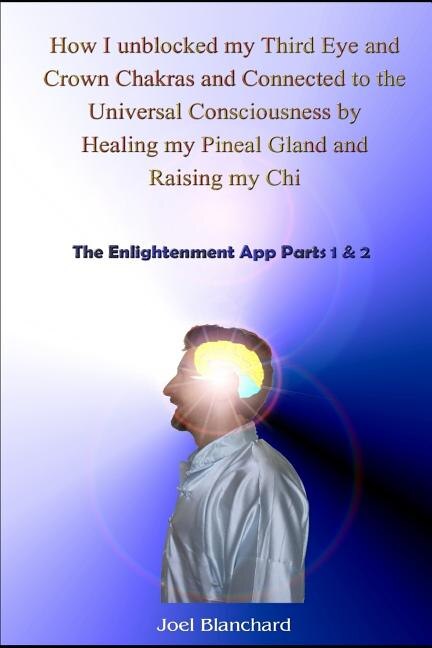 How I Unblocked My Third Eye and Crown Chakras and Connected to the Universal Consciousness by Healing My Pineal Gland and Raising My Chi: The Enlightenment App Parts 1 & 2