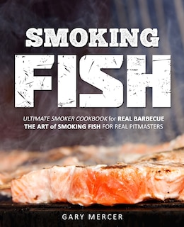 Smoking Fish: Ultimate Smoker Cookbook for Real Barbecue, The Art of Smoking Fish for Real Pitmasters