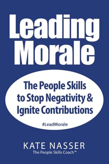 Leading Morale: The People Skills to Stop Negativity & Ignite Contributions