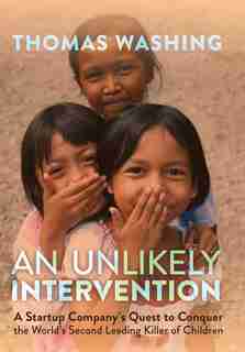 An Unlikely Intervention: A Startup Company's Quest to Conquer the World's Second Leading Killer of Children by Thomas Washing