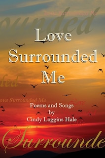 Love Surrounded Me: Poems and Songs by Cindy Loggins Hale