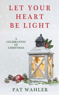 Let Your Heart Be Light: A Celebration Of Christmas (a Collection Of Holiday-themed Stories, Essays, And Poetry)