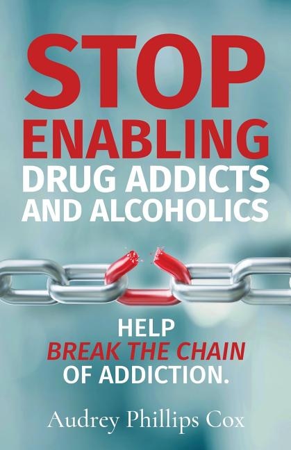 Stop Enabling Drug Addicts and Alcoholics: Help break the chain of addiction