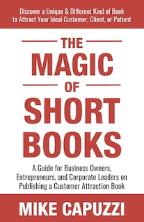 The Magic of Short Books: Discover a Unique & Different Kind of Book to Attract Your Ideal Customer