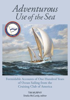 Adventurous Use Of The Sea: Formidable Accounts Of A Century Of Sailing From The Cruising Club Of America