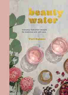Beauty Water: Everyday Hydration Recipes For Wellness And Self-care by Tori Holmes
