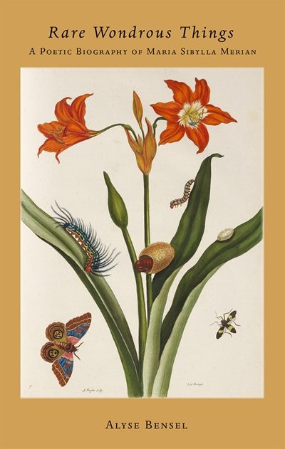 Rare Wondrous Things: A Poetic Biography Of Maria Sibylla Merian