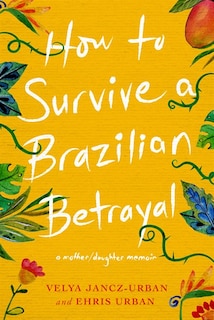Front cover_How To Survive A Brazilian Betrayal: A Mother-daughter Memoir