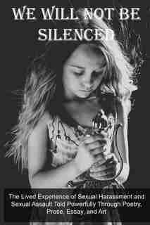 We Will Not Be Silenced: The Lived Experience of Sexual Harassment and Sexual Assault Told Powerfully Through Poetry, Prose, Essay, and Art by Christine E Ray