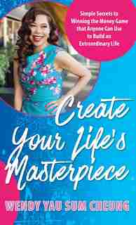 Create Your Life's Masterpiece: Simple Secrets to Winning the Money Game that Anyone Can Use to Build an Extraordinary Life by Wendy Yau Sum Cheung
