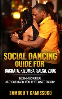 Social Dancing Guide for Bachata, Kizomba, Salsa, Zouk: Beginners Guide Are You Ready for the Dance Floor?