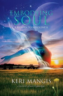 Embodying Soul: A Return To Wholeness: A Memoir Of New Beginnings